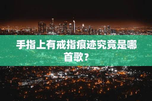 手指上有戒指痕迹究竟是哪首歌？