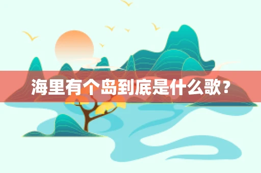 海里有个岛到底是什么歌？