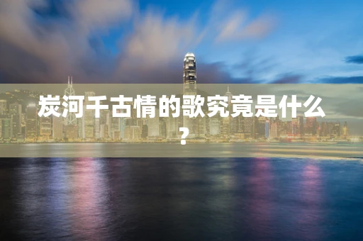 炭河千古情的歌究竟是什么？