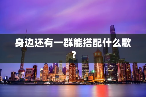 身边还有一群能搭配什么歌？