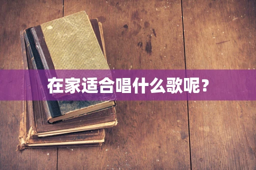 在家适合唱什么歌呢？