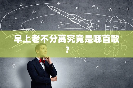 早上老不分离究竟是哪首歌？