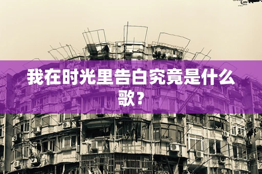 我在时光里告白究竟是什么歌？