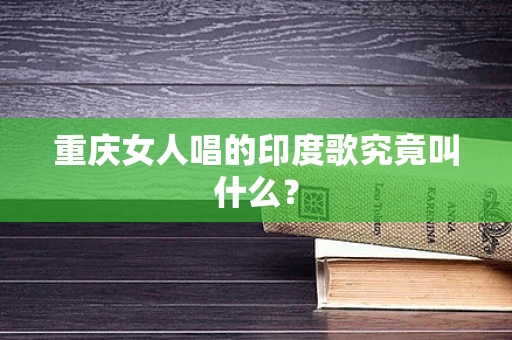 重庆女人唱的印度歌究竟叫什么？