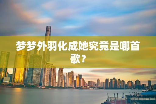 梦梦外羽化成她究竟是哪首歌？
