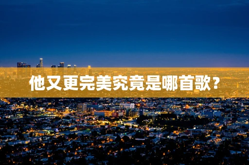 他又更完美究竟是哪首歌？