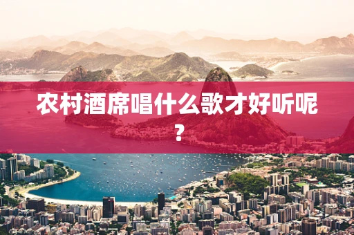 农村酒席唱什么歌才好听呢？