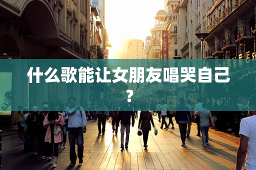 什么歌能让女朋友唱哭自己？