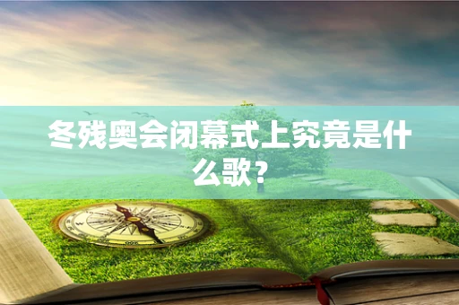 冬残奥会闭幕式上究竟是什么歌？