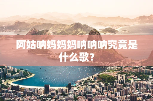 阿姑呐妈妈妈呐呐呐究竟是什么歌？