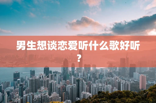 男生想谈恋爱听什么歌好听？
