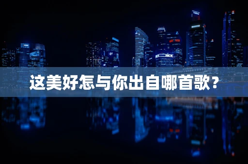 这美好怎与你出自哪首歌？