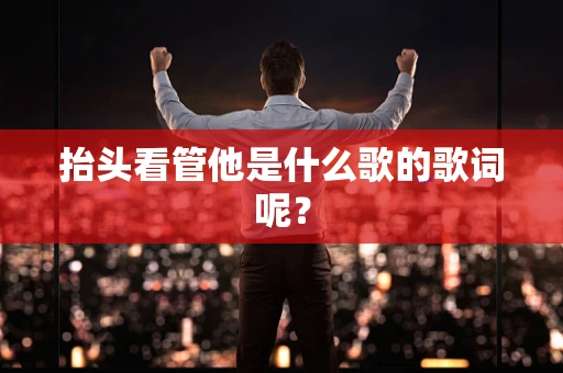抬头看管他是什么歌的歌词呢？