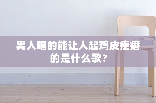 男人唱的能让人起鸡皮疙瘩的是什么歌？