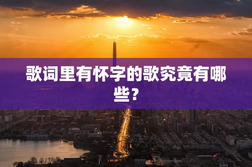 歌词里有怀字的歌究竟有哪些？