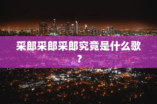 采郎采郎采郎究竟是什么歌？