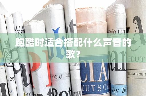 跑酷时适合搭配什么声音的歌？