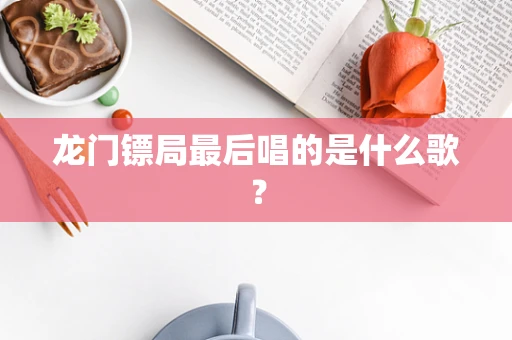 龙门镖局最后唱的是什么歌？