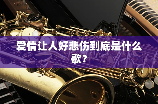 爱情让人好悲伤到底是什么歌？