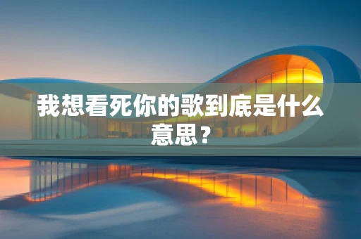 我想看死你的歌到底是什么意思？