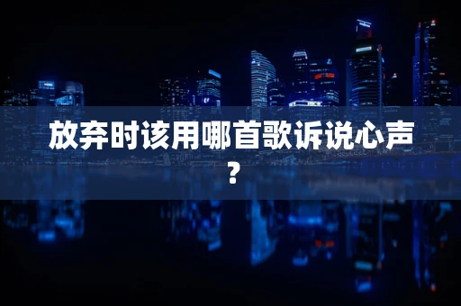 放弃时该用哪首歌诉说心声？