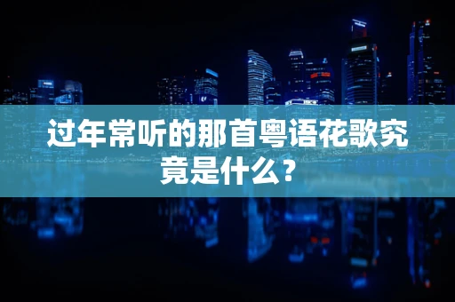 过年常听的那首粤语花歌究竟是什么？