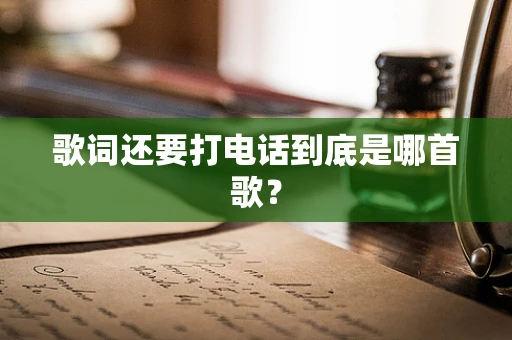 歌词还要打电话到底是哪首歌？
