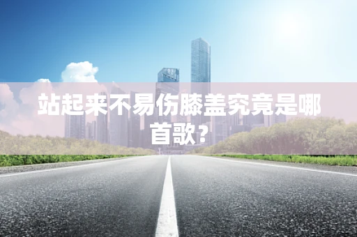 站起来不易伤膝盖究竟是哪首歌？