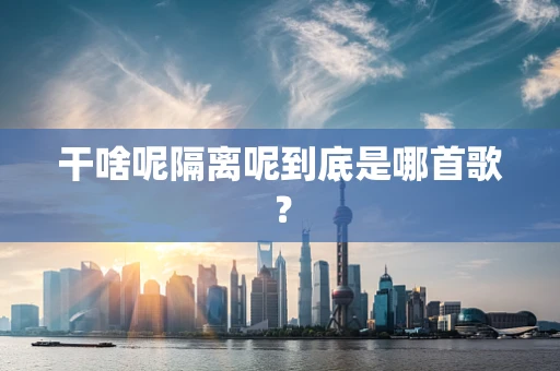 干啥呢隔离呢到底是哪首歌？