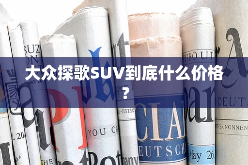 大众探歌SUV到底什么价格？