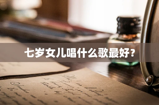 七岁女儿唱什么歌最好？