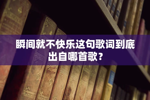 瞬间就不快乐这句歌词到底出自哪首歌？