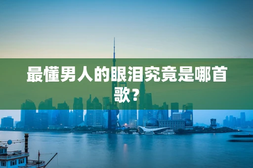 最懂男人的眼泪究竟是哪首歌？