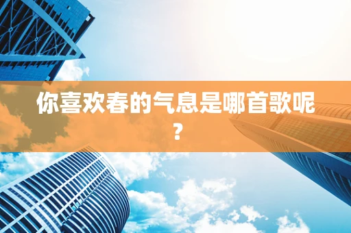 你喜欢春的气息是哪首歌呢？