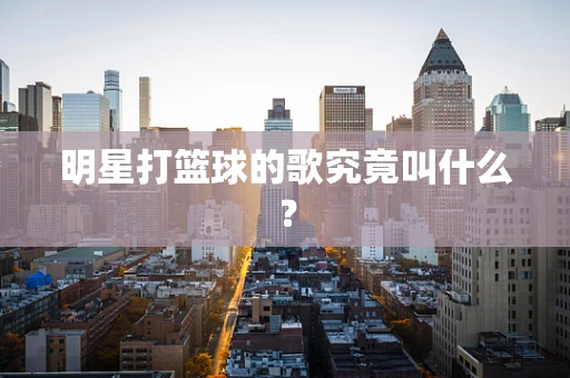 明星打篮球的歌究竟叫什么？
