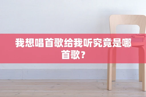 我想唱首歌给我听究竟是哪首歌？