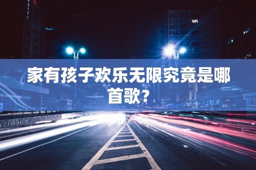 家有孩子欢乐无限究竟是哪首歌？