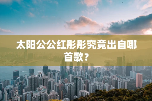 太阳公公红彤彤究竟出自哪首歌？