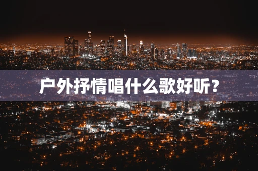 户外抒情唱什么歌好听？