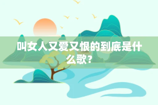 叫女人又爱又恨的到底是什么歌？