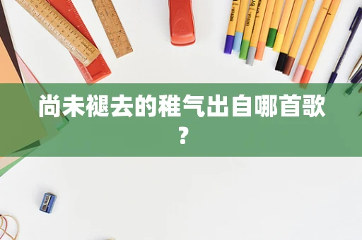 尚未褪去的稚气出自哪首歌？