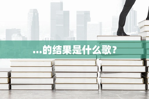 ...的结果是什么歌？