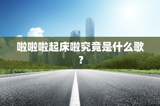 啦啦啦起床啦究竟是什么歌？