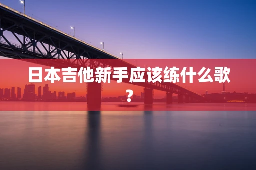 日本吉他新手应该练什么歌？