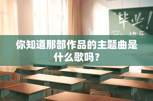 你知道那部作品的主题曲是什么歌吗？