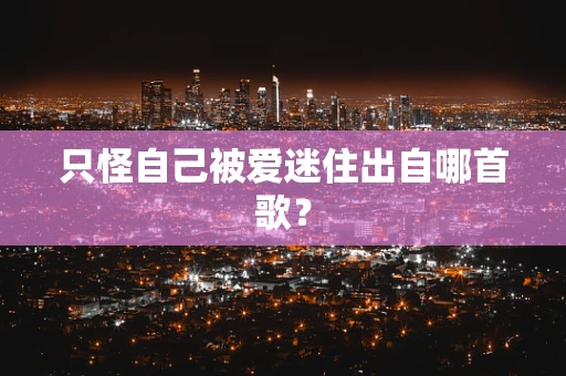 只怪自己被爱迷住出自哪首歌？