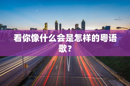 看你像什么会是怎样的粤语歌？