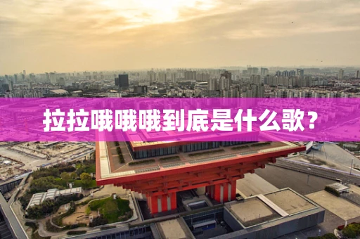 拉拉哦哦哦到底是什么歌？