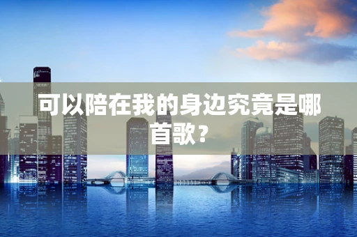 可以陪在我的身边究竟是哪首歌？