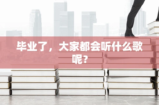 毕业了，大家都会听什么歌呢？